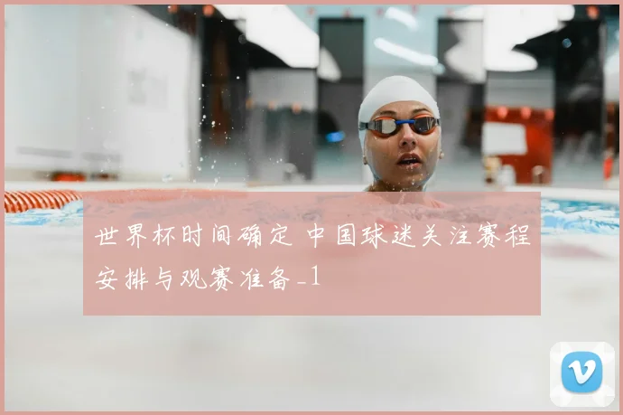 世界杯时间确定 中国球迷关注赛程安排与观赛准备_1