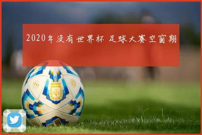 2020年没有世界杯 足球大赛空窗期