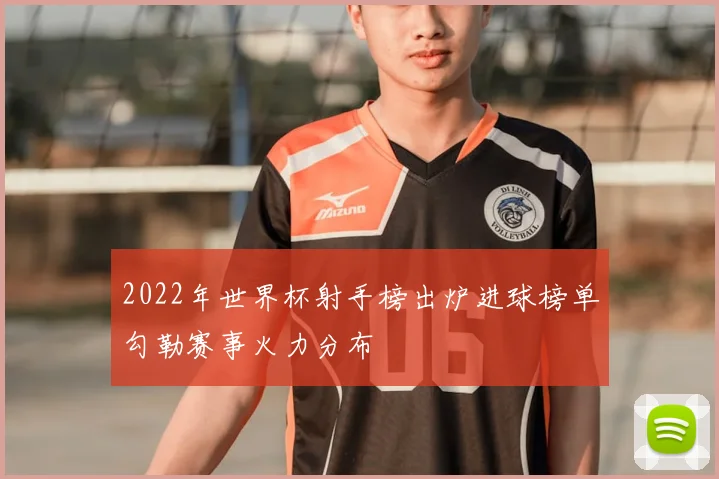 2022年世界杯射手榜出炉进球榜单勾勒赛事火力分布