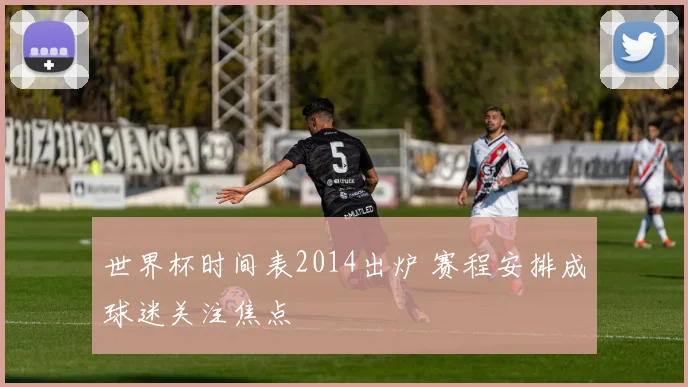 世界杯时间表2014出炉 赛程安排成球迷关注焦点