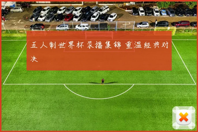 五人制世界杯录播集锦 重温经典对决