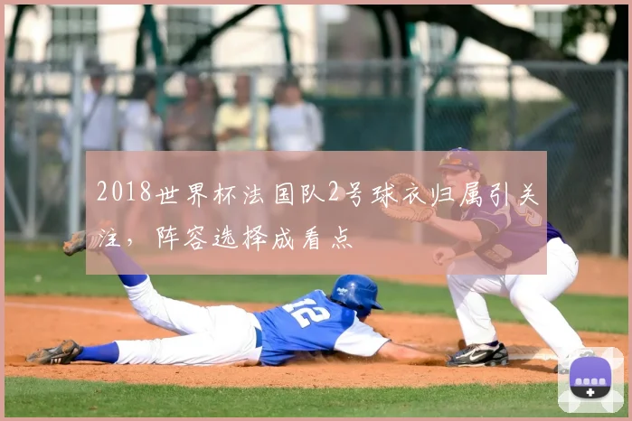 2018世界杯法国队2号球衣归属引关注，阵容选择成看点