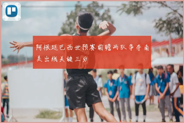 阿根廷巴西世预赛前瞻两队争夺南美出线关键三分