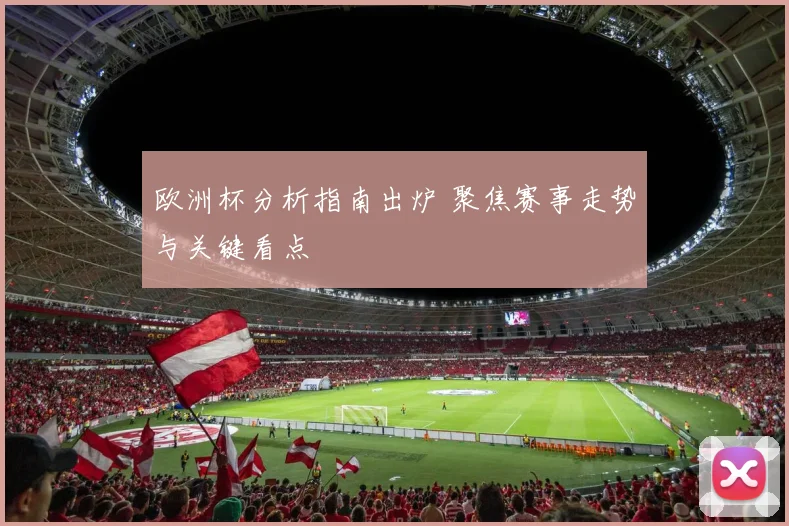 欧洲杯分析指南出炉 聚焦赛事走势与关键看点