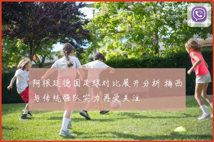 阿根廷德国足球对比展开分析 梅西与传统强队实力再受关注