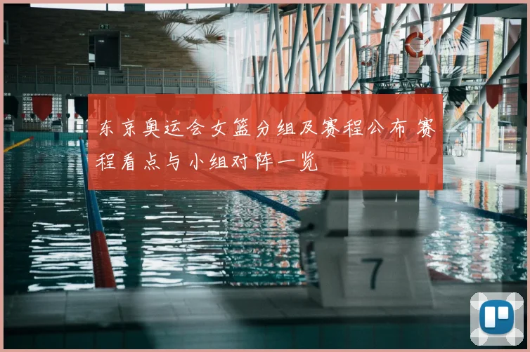 东京奥运会女篮分组及赛程公布 赛程看点与小组对阵一览
