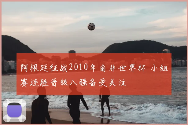 阿根廷征战2010年南非世界杯 小组赛连胜晋级八强备受关注