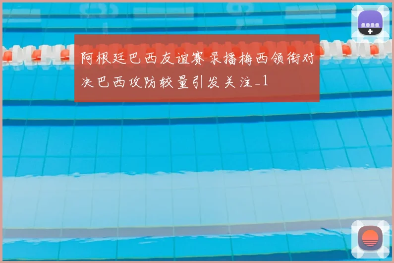 阿根廷巴西友谊赛录播梅西领衔对决巴西攻防较量引发关注_1