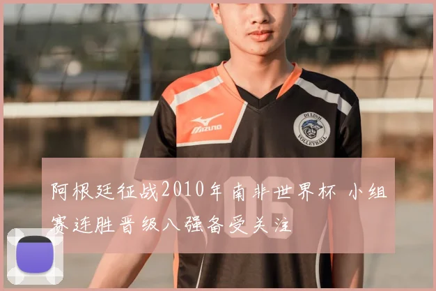 阿根廷征战2010年南非世界杯 小组赛连胜晋级八强备受关注