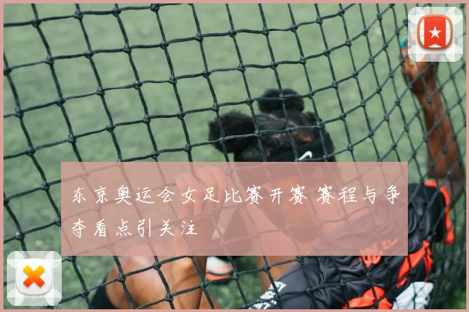 东京奥运会女足比赛开赛 赛程与争夺看点引关注