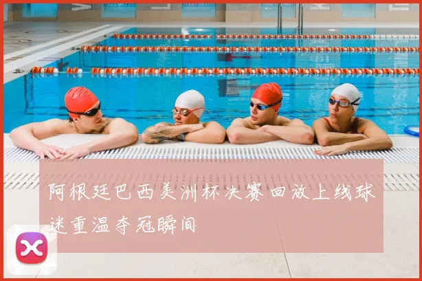 阿根廷巴西美洲杯决赛回放上线球迷重温夺冠瞬间