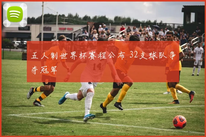 五人制世界杯赛程公布 32支球队争夺冠军