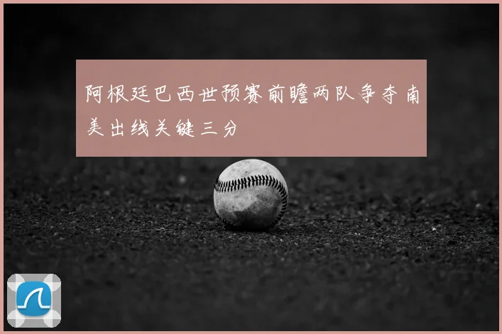 阿根廷巴西世预赛前瞻两队争夺南美出线关键三分