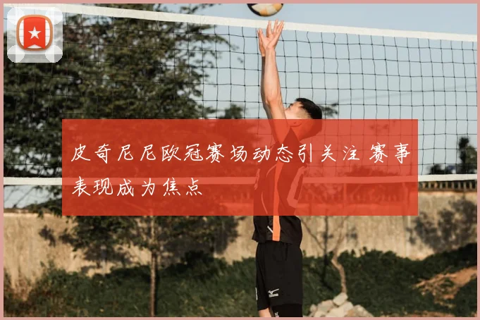 皮奇尼尼欧冠赛场动态引关注 赛事表现成为焦点