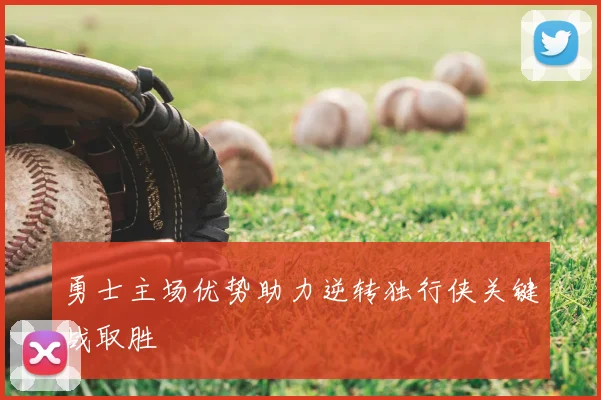 勇士主场优势助力逆转独行侠关键战取胜