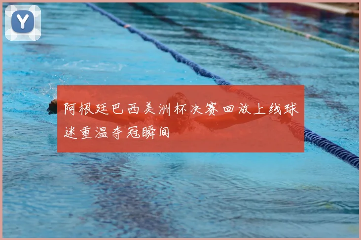 阿根廷巴西美洲杯决赛回放上线球迷重温夺冠瞬间