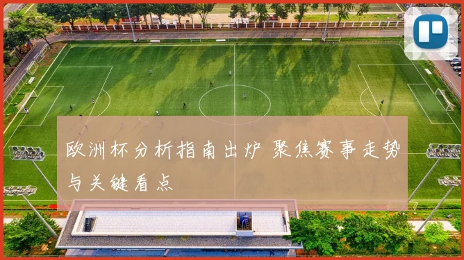 欧洲杯分析指南出炉 聚焦赛事走势与关键看点