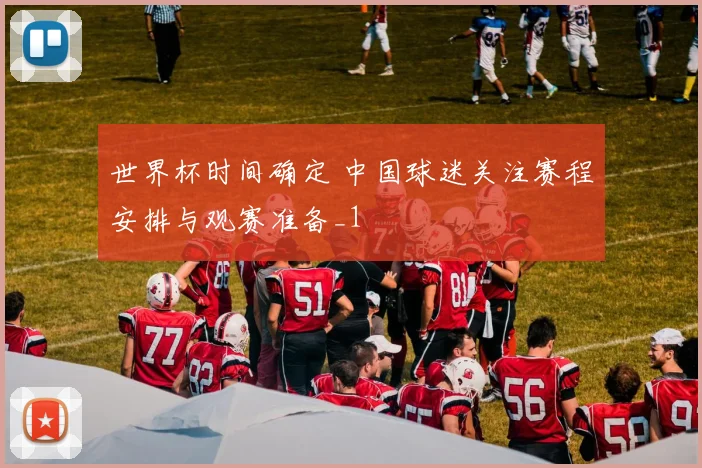 世界杯时间确定 中国球迷关注赛程安排与观赛准备_1