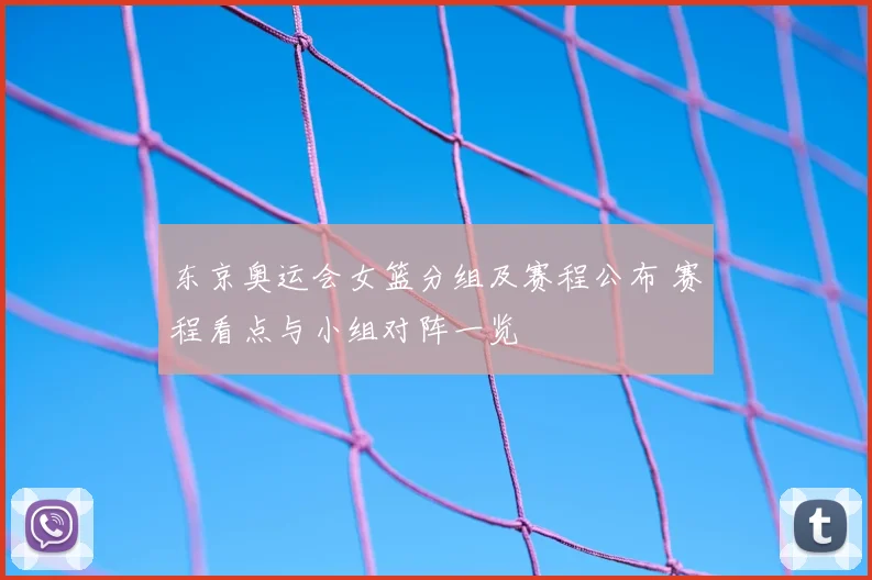 东京奥运会女篮分组及赛程公布 赛程看点与小组对阵一览