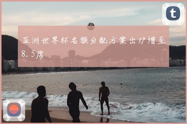 亚洲世界杯名额分配方案出炉增至8.5席