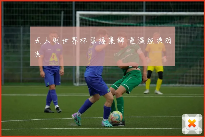五人制世界杯录播集锦 重温经典对决