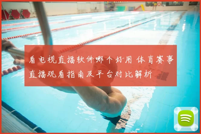 看电视直播软件哪个好用 体育赛事直播观看指南及平台对比解析