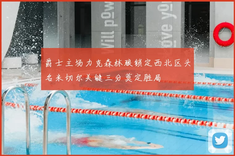 爵士主场力克森林狼锁定西北区头名米切尔关键三分奠定胜局