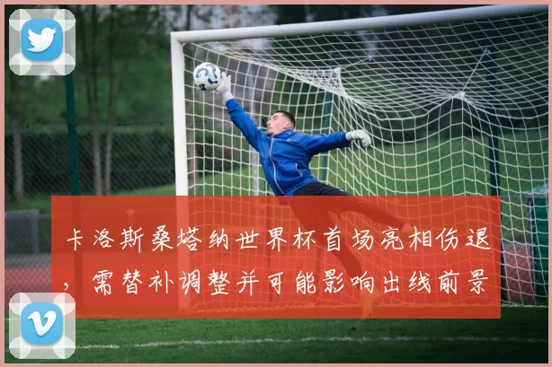 卡洛斯桑塔纳世界杯首场亮相伤退，需替补调整并可能影响出线前景