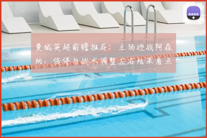 曼城英超前瞻推荐：主场迎战阿森纳，伤停与战术调整左右结果看点
