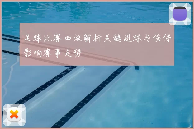 足球比赛回放解析关键进球与伤停影响赛事走势