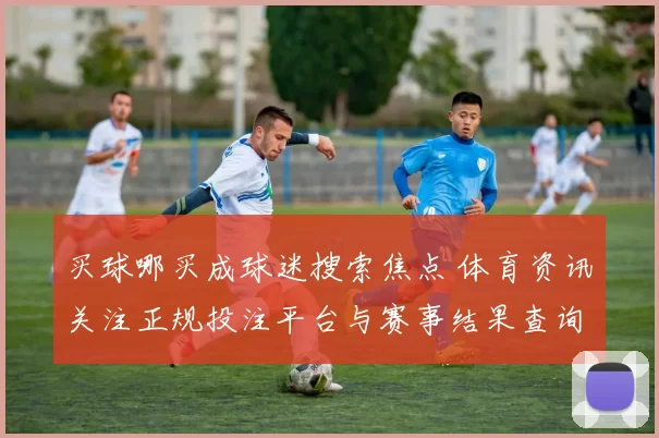 买球哪买成球迷搜索焦点 体育资讯关注正规投注平台与赛事结果查询