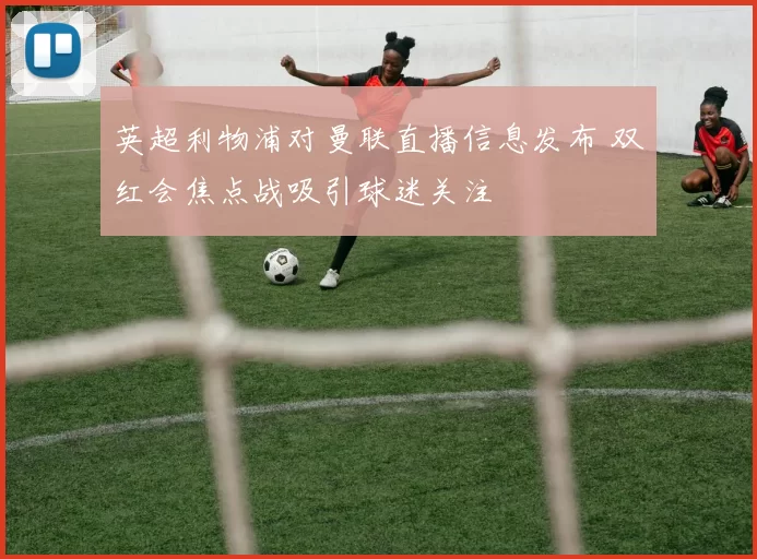 英超利物浦对曼联直播信息发布 双红会焦点战吸引球迷关注