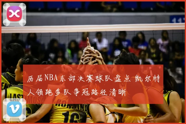 历届NBA东部决赛球队盘点 凯尔特人领跑多队争冠路径清晰