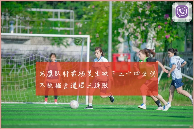 老鹰队特雷杨复出砍下三十四分仍不敌掘金遭遇三连败