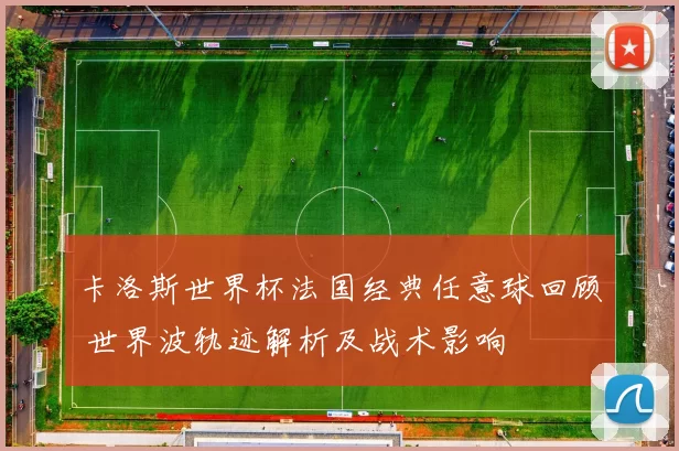 卡洛斯世界杯法国经典任意球回顾 世界波轨迹解析及战术影响