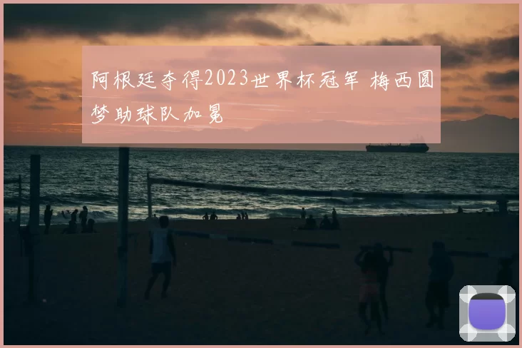 阿根廷夺得2023世界杯冠军 梅西圆梦助球队加冕