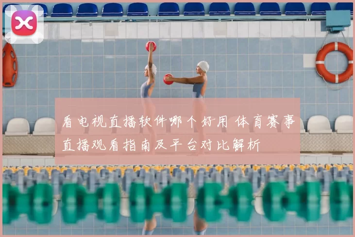看电视直播软件哪个好用 体育赛事直播观看指南及平台对比解析