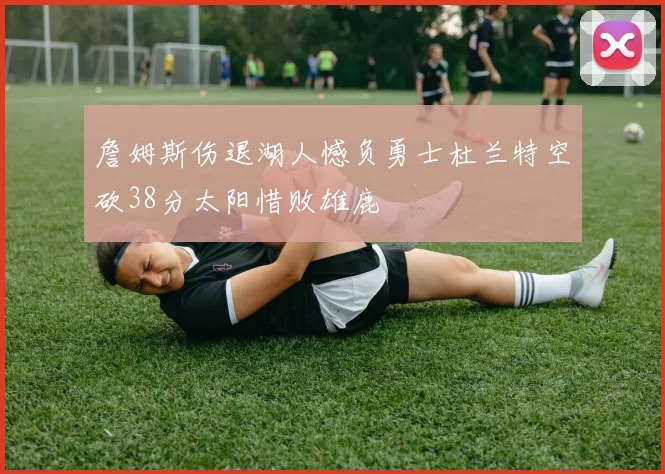 詹姆斯伤退湖人憾负勇士杜兰特空砍38分太阳惜败雄鹿