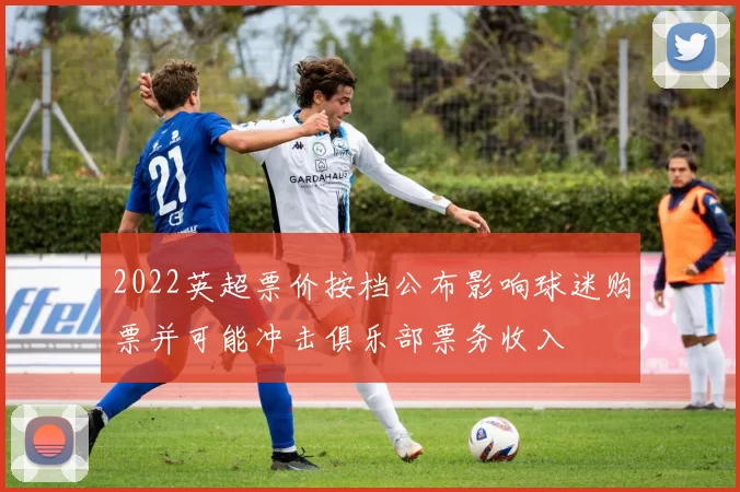 2022英超票价按档公布影响球迷购票并可能冲击俱乐部票务收入