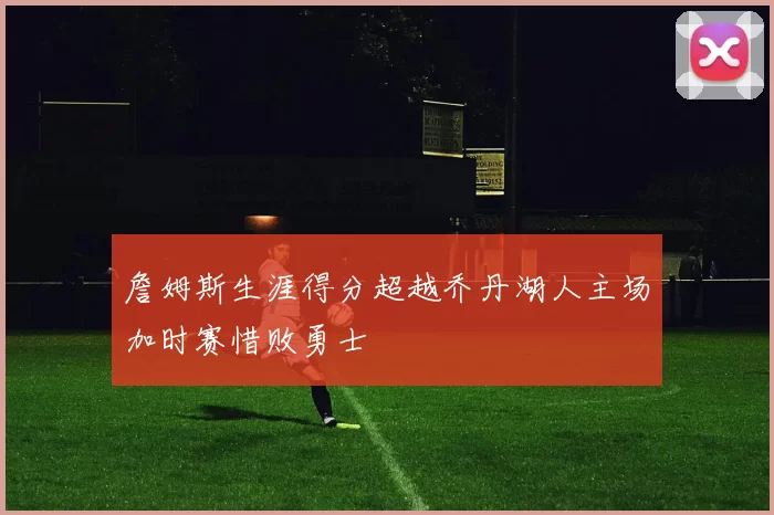 詹姆斯生涯得分超越乔丹湖人主场加时赛惜败勇士