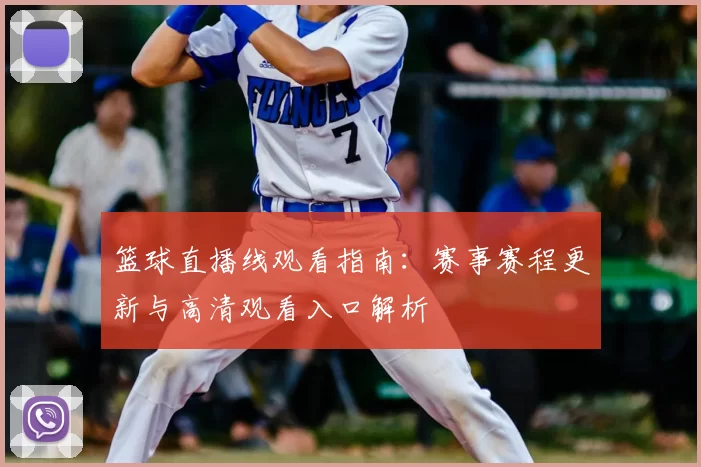 篮球直播线观看指南：赛事赛程更新与高清观看入口解析