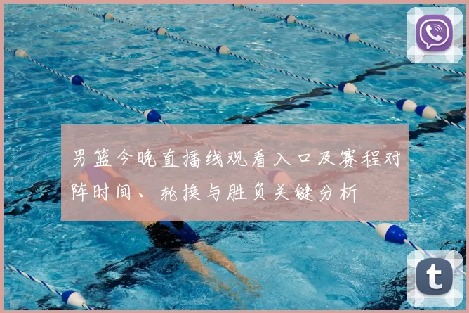 男篮今晚直播线观看入口及赛程对阵时间、轮换与胜负关键分析