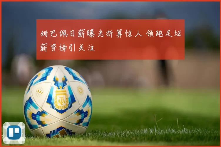 姆巴佩日薪曝光折算惊人 领跑足坛薪资榜引关注