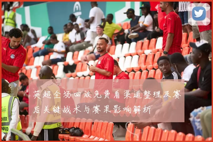 英超全场回放免费看渠道整理及赛后关键战术与赛果影响解析