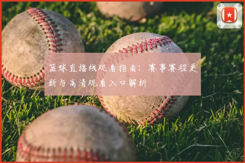 篮球直播线观看指南：赛事赛程更新与高清观看入口解析