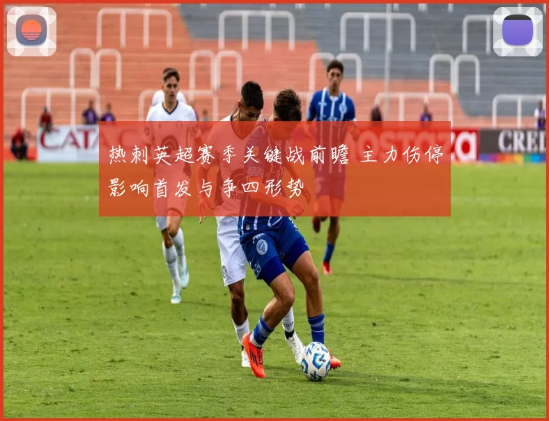 热刺英超赛季关键战前瞻 主力伤停影响首发与争四形势
