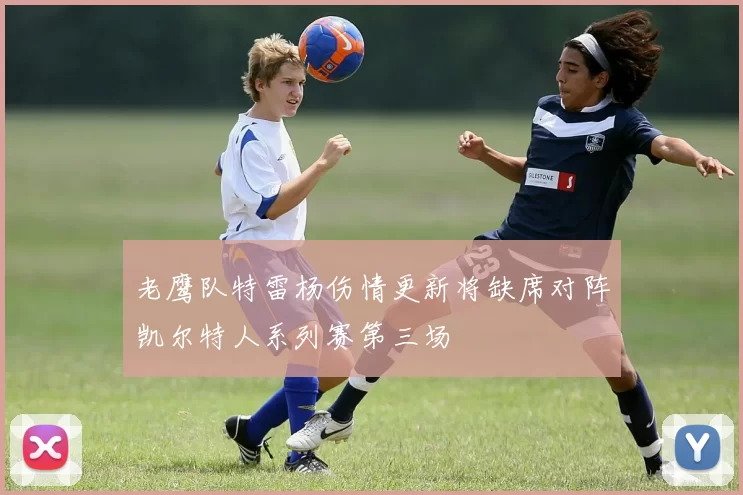 老鹰队特雷杨伤情更新将缺席对阵凯尔特人系列赛第三场