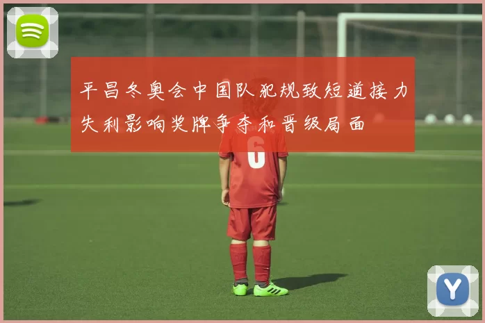 平昌冬奥会中国队犯规致短道接力失利影响奖牌争夺和晋级局面