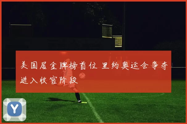美国居金牌榜首位 里约奥运会争夺进入收官阶段