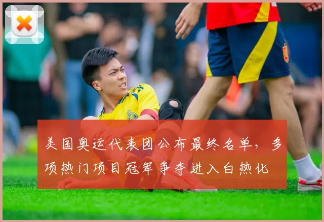 美国奥运代表团公布最终名单，多项热门项目冠军争夺进入白热化